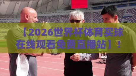【2026世界杯体育买球在线观看免费直播站】！这些宝藏平台让你不花一分钱看完整届赛事