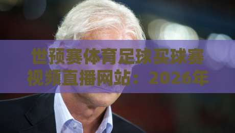 世预赛体育足球买球赛视频直播网站：2026年世界杯预选赛高清观赛与竞彩指南，资深编辑私藏推荐