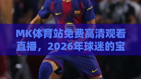 MK体育站免费高清观看直播，2026年球迷的宝藏选择