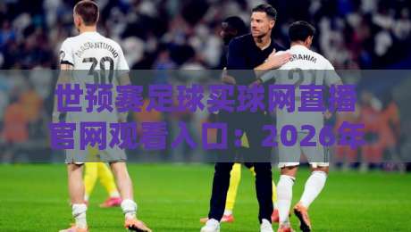 世预赛足球买球网直播官网观看入口:2026年最新通道与避坑指南 世预赛足球买球网直播官网观看入口:2026年最新通道与避坑指南