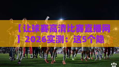 【让球赛高清比赛直播网】2026实测：这5个隐藏功能，资深球迷都说绝