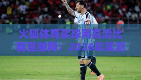 火狐体育买球网高清比赛直播网:2026年实测体验,这平台到底值不值得追? 火狐体育买球网高清比赛直播网:2026年实测体验,这平台到底值不值得追?