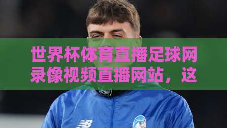 世界杯体育直播足球网录像视频直播网站，这届2026球迷的终极观赛指南！（世界杯体育直播足球网录像视频直播网站）