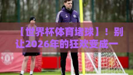 【世界杯体育堵球】！别让2026年的狂欢变成一生的悔恨