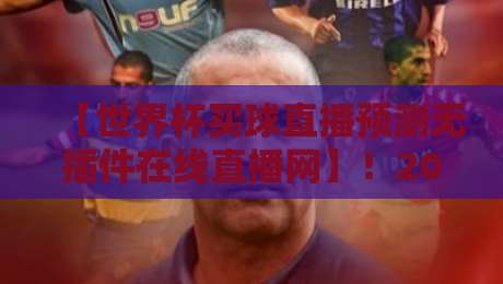 【世界杯买球直播预测无插件在线直播网】！2026观赛新姿势，你试过吗？