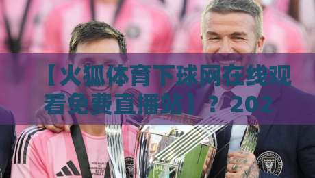【火狐体育下球网在线观看免费直播站】？2026年最全观赛指南来了！