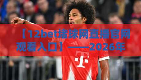 【12bet堵球网直播官网观看入口】——2026年最新观赛通道全解析