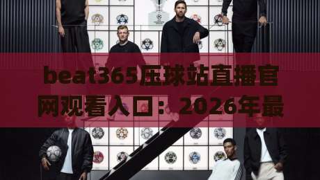 beat365压球站直播官网观看入口：2026年最新(beat365压球站)入口与使用技巧