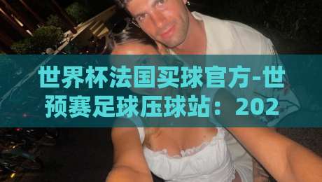 世界杯法国买球官方-世预赛足球压球站：2026世界杯预选赛最新投注指南与实用技巧