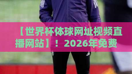 【世界杯体球网址视频直播网站】！2026年免费观赛技巧大公开