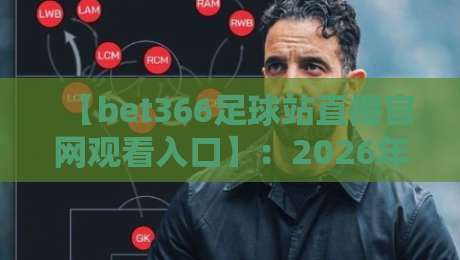 【bet366足球站直播官网观看入口】：2026年最新观赛指南与实用技巧