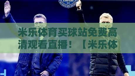 米乐体育买球站免费高清观看直播！【米乐体育买球站】2026年新用户必看攻略