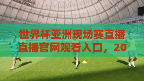 世界杯亚洲现场赛直播直播官网观看入口,2026年观赛避坑指南 世界杯亚洲现场赛直播直播官网观看入口,2026年观赛避坑指南