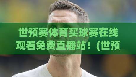 世预赛体育买球赛在线观看免费直播站!(世预赛) 2026全年观赛必看指南与避坑技巧 世预赛体育买球赛在线观看免费直播站!(世预赛) 2026全年观赛必看指南与避坑技巧